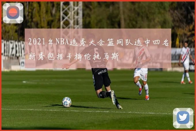 2021年NBA选秀大会篮网队选中四名新秀包括卡梅伦托马斯