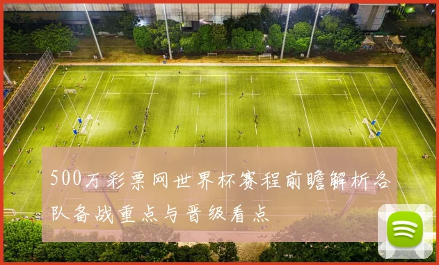 500万彩票网世界杯赛程前瞻解析各队备战重点与晋级看点