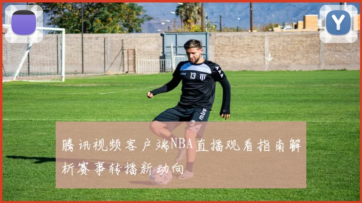 腾讯视频客户端NBA直播观看指南解析赛事转播新动向