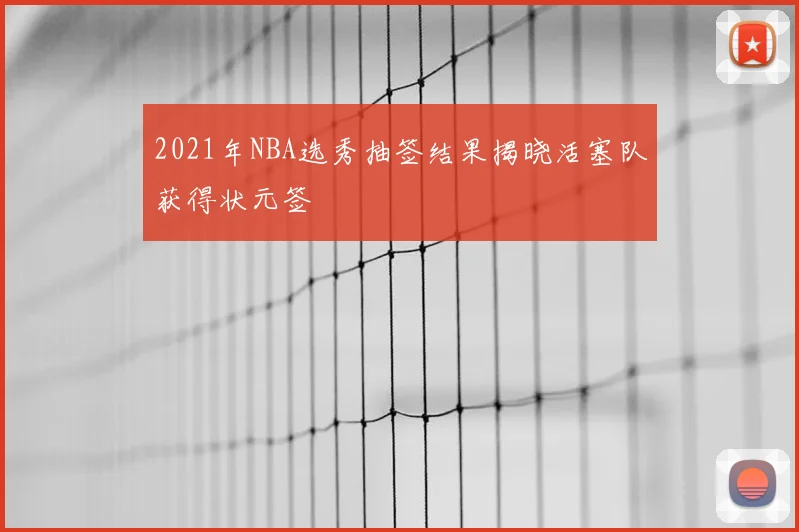 2021年NBA选秀抽签结果揭晓活塞队获得状元签
