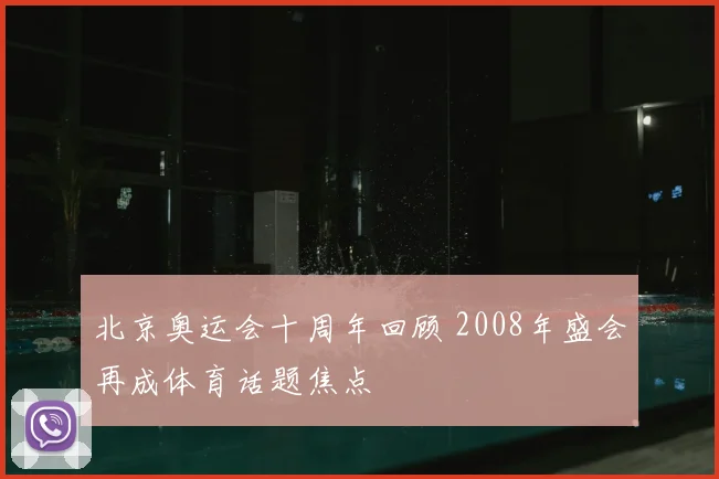 北京奥运会十周年回顾 2008年盛会再成体育话题焦点