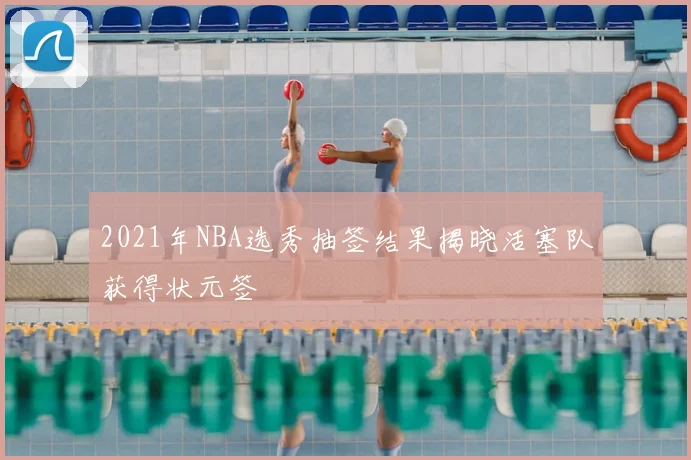 2021年NBA选秀抽签结果揭晓活塞队获得状元签