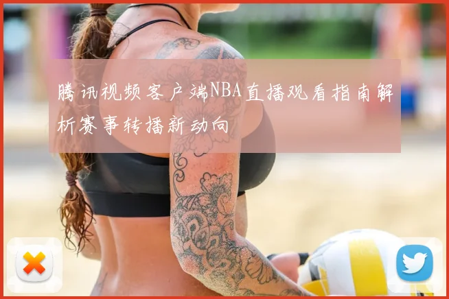 腾讯视频客户端NBA直播观看指南解析赛事转播新动向