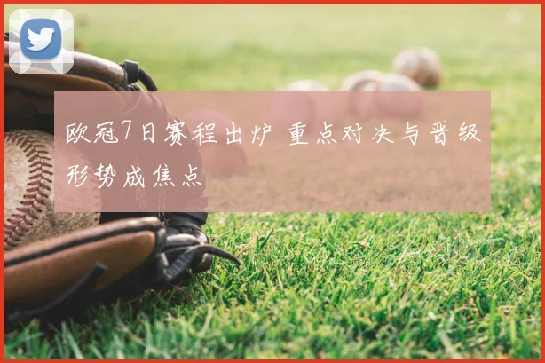 欧冠7日赛程出炉 重点对决与晋级形势成焦点