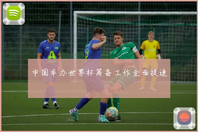 中国举办世界杯筹备工作全面提速