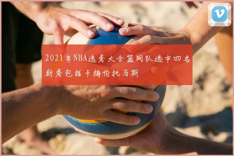 2021年NBA选秀大会篮网队选中四名新秀包括卡梅伦托马斯
