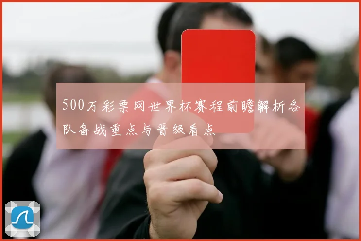 500万彩票网世界杯赛程前瞻解析各队备战重点与晋级看点
