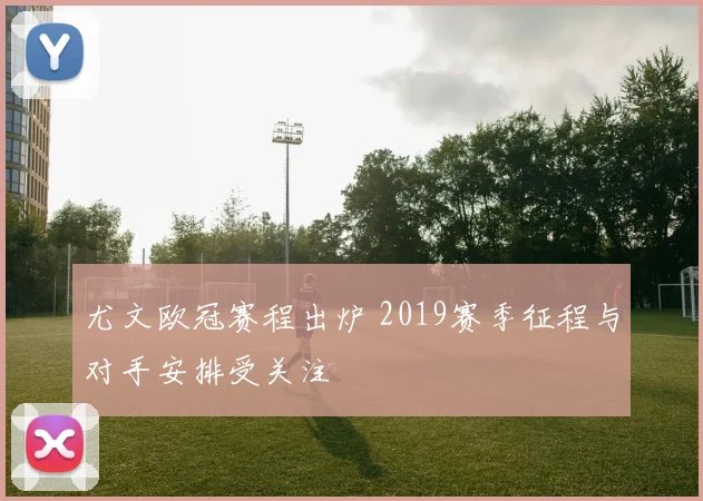 尤文欧冠赛程出炉 2019赛季征程与对手安排受关注